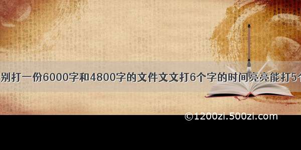 文文和亮亮分别打一份6000字和4800字的文件文文打6个字的时间亮亮能打5个.亮亮打完比