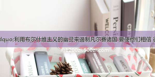 希特勒说：“利用布尔什维主义的幽灵来遏制凡尔赛诸国 要使他们相信 德国是反赤祸的