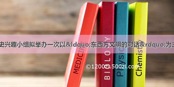 最近 我市某中学历史兴趣小组拟举办一次以“东西方文明的对话”为主题的探究活动（教