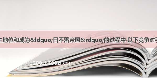 英国在确立殖民霸主地位和成为“日不落帝国”的过程中 以下竞争对手最后被英国打败的