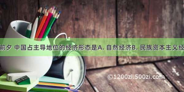 鸦片战争前夕 中国占主导地位的经济形态是A. 自然经济B. 民族资本主义经济C. 外国