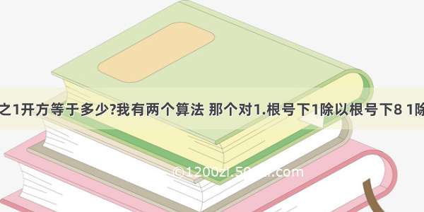 根号下8分之1开方等于多少?我有两个算法 那个对1.根号下1除以根号下8 1除以2倍根号