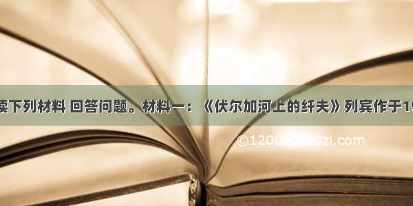 （9分）阅读下列材料 回答问题。材料一：《伏尔加河上的纤夫》列宾作于19世纪80年代