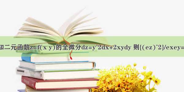 已知二元函数z=f(x y)的全微分dz=y^2dx+2xydy 则{(ez)^2}/exey=?偏