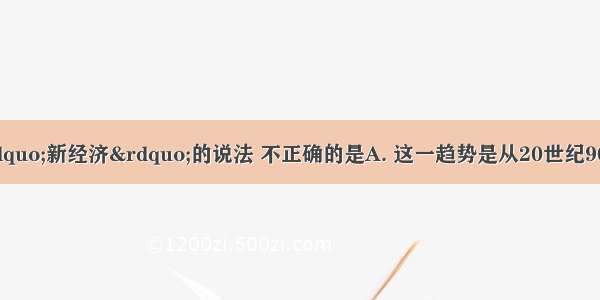 下列关于美国&ldquo;新经济&rdquo;的说法 不正确的是A. 这一趋势是从20世纪90年代开始出现B. 