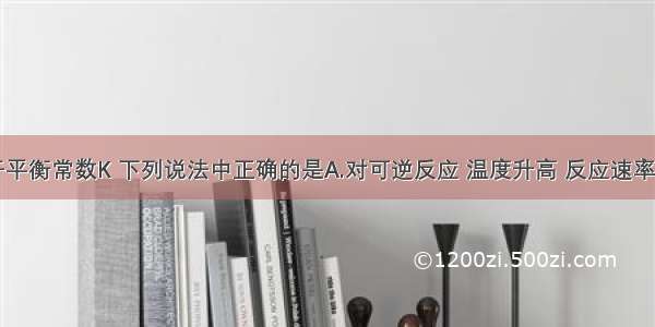 单选题关于平衡常数K 下列说法中正确的是A.对可逆反应 温度升高 反应速率增大 K值增