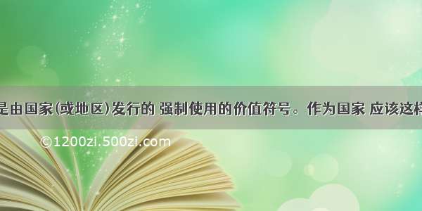 单选题纸币是由国家(或地区)发行的 强制使用的价值符号。作为国家 应该这样发行纸币A.