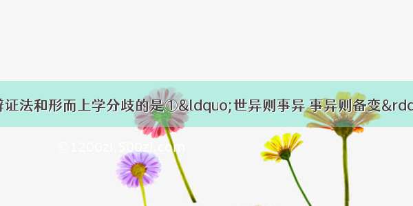 单选题下列观点体现辩证法和形而上学分歧的是①“世异则事异 事异则备变”与“天不变