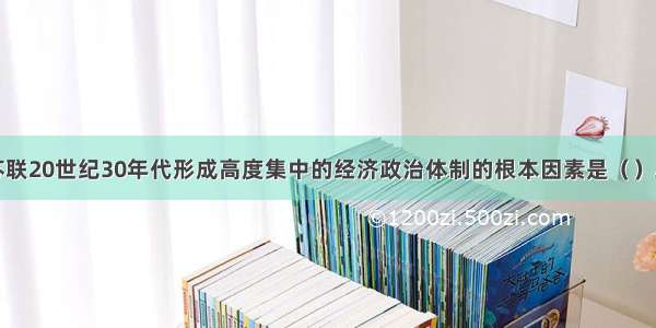 单选题决定苏联20世纪30年代形成高度集中的经济政治体制的根本因素是（）A.当时社会生