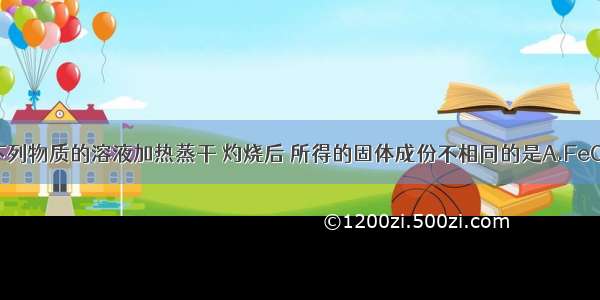 单选题下列物质的溶液加热蒸干 灼烧后 所得的固体成份不相同的是A.FeCl2 FeCl