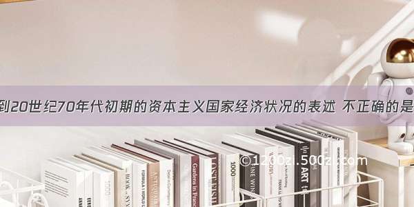 对二战结束到20世纪70年代初期的资本主义国家经济状况的表述 不正确的是A. 普遍奉行