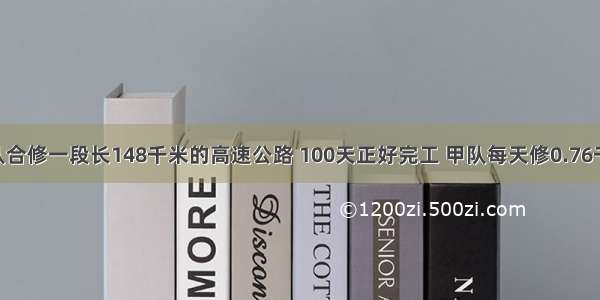 两个工程队合修一段长148千米的高速公路 100天正好完工 甲队每天修0.76千米 乙队每