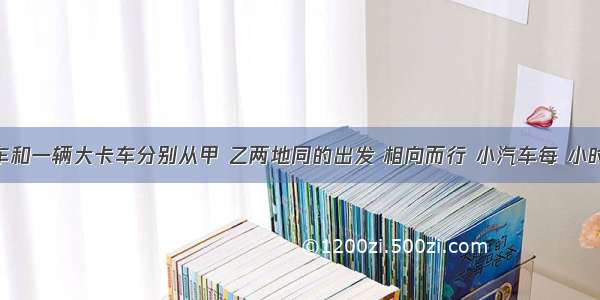 一辆小汽车和一辆大卡车分别从甲 乙两地同的出发 相向而行 小汽车每 小时行85千米