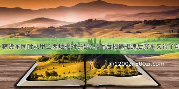 一辆客车和一辆货车同时从甲乙两地相对开出6小时后相遇相遇后客车又行了4时才达到乙地