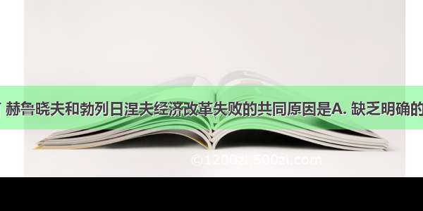 就实质而言 赫鲁晓夫和勃列日涅夫经济改革失败的共同原因是A. 缺乏明确的指导思想B.