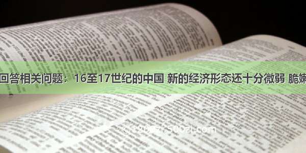 阅读材料 回答相关问题：16至17世纪的中国 新的经济形态还十分微弱 脆嫩 明清时期