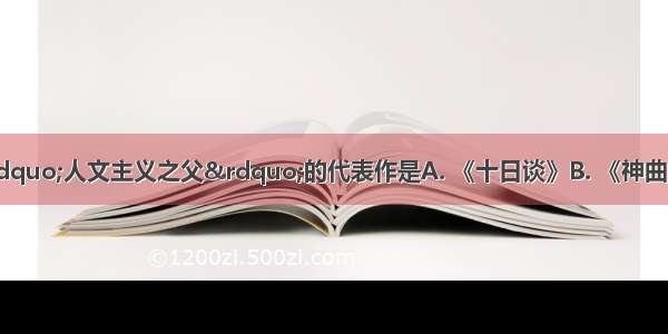 文艺复兴时期“人文主义之父”的代表作是A. 《十日谈》B. 《神曲》C. 《歌集》D. 