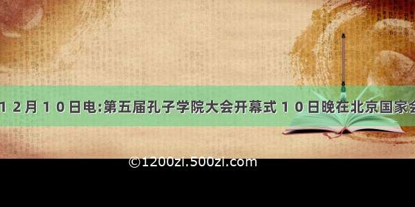 新华社北京１２月１０日电:第五届孔子学院大会开幕式１０日晚在北京国家会议中心举行