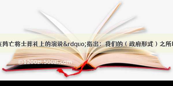 伯利克里“在阵亡将士葬礼上的演说”指出：我们的（政府形式）之所以称为民主制 是因