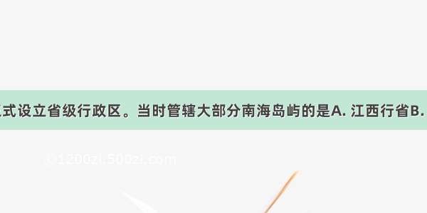 元朝时期正式设立省级行政区。当时管辖大部分南海岛屿的是A. 江西行省B. 江南行省C.