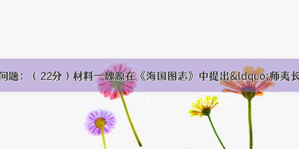 阅读下列材料 回答问题：（22分）材料一魏源在《海国图志》中提出“师夷长技以制夷”