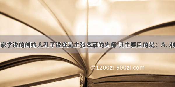 康有为把儒家学说的创始人孔子说成是主张变革的先师 其主要目的是：A. 利用儒家学说