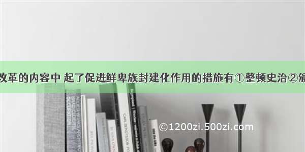 北魏孝文帝改革的内容中 起了促进鲜卑族封建化作用的措施有①整顿史治②颁布均田令③