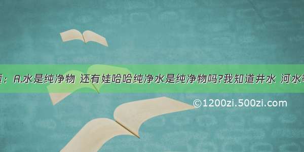 有一个选项：A.水是纯净物 还有娃哈哈纯净水是纯净物吗?我知道井水 河水等是混合物