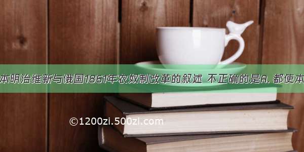 下列关于日本明治维新与俄国1861年农奴制改革的叙述 不正确的是A. 都使本国走上了发