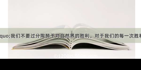 恩格斯说：“我们不要过分陶醉于对自然界的胜利。对于我们的每一次胜利 自然界都报复