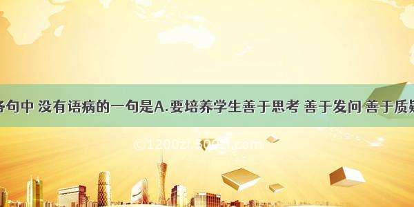 单选题下列各句中 没有语病的一句是A.要培养学生善于思考 善于发问 善于质疑的良好习惯