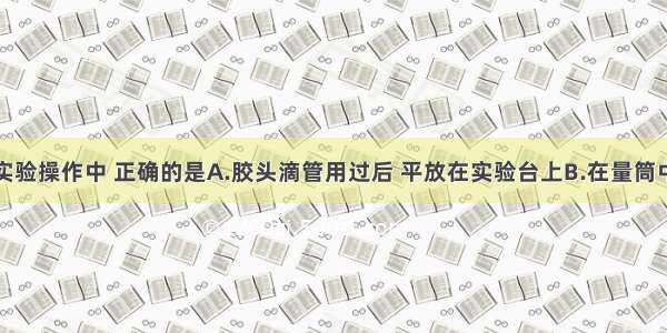 单选题下列实验操作中 正确的是A.胶头滴管用过后 平放在实验台上B.在量筒中配制溶液或