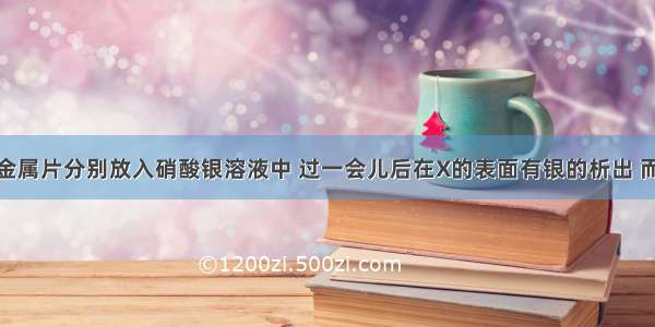 将X Y两种金属片分别放入硝酸银溶液中 过一会儿后在X的表面有银的析出 而Y没有变化