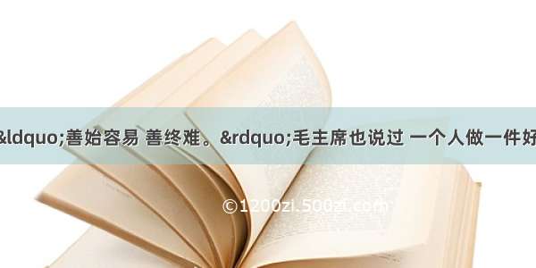 单选题俗话说：“善始容易 善终难。”毛主席也说过 一个人做一件好事并不难 难的是