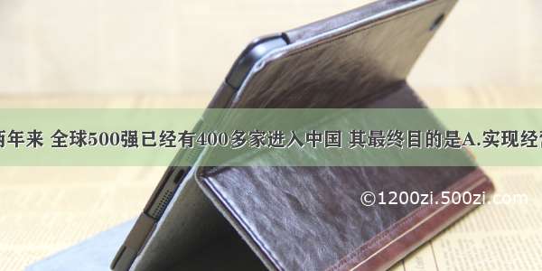 单选题近两年来 全球500强已经有400多家进入中国 其最终目的是A.实现经营的全球化