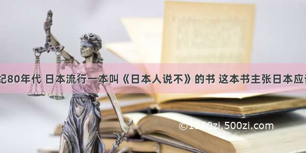 单选题20世纪80年代 日本流行一本叫《日本人说不》的书 这本书主张日本应该摆脱美国的