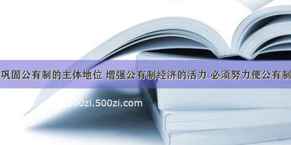 单选题为了巩固公有制的主体地位 增强公有制经济的活力 必须努力使公有制实现形式多