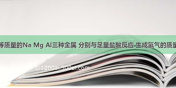 单选题取等质量的Na Mg Al三种金属 分别与足量盐酸反应 生成氢气的质量之比为A.