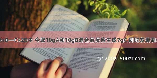 在化学反应A+B═C+2D中 今取10gA和10gB混合后反应生成7gC 同时发现剩余4gB 则A B