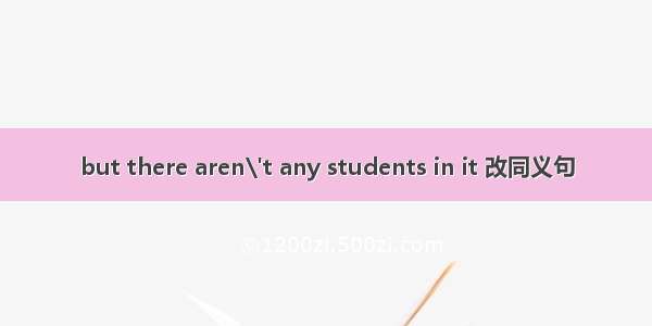 but there aren\'t any students in it 改同义句