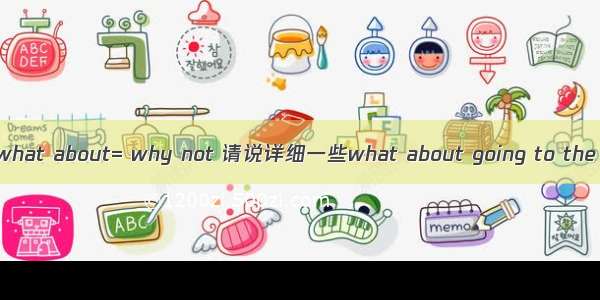 what about= why not 请说详细一些what about going to the