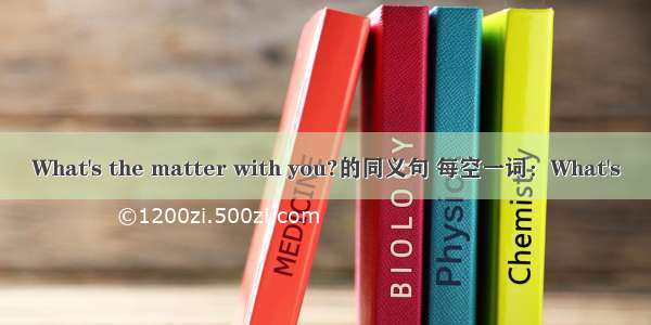 What's the matter with you?的同义句 每空一词：What's