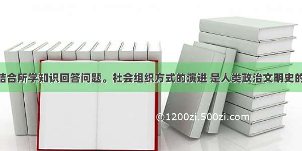 阅读材料 结合所学知识回答问题。社会组织方式的演进 是人类政治文明史的主要内容。