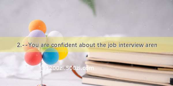 2.--You are confident about the job interview aren
