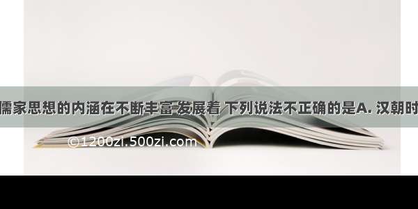 中国古代儒家思想的内涵在不断丰富 发展着 下列说法不正确的是A. 汉朝时 儒家思想