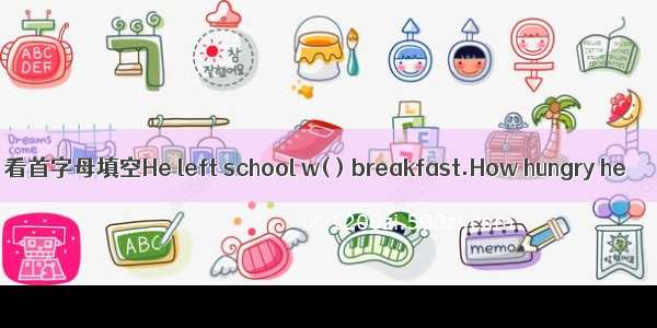 看首字母填空He left school w( ) breakfast.How hungry he