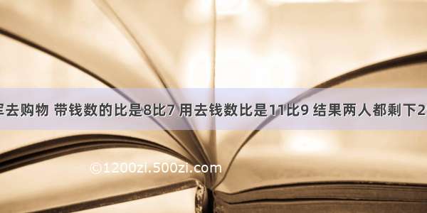 小华和小军去购物 带钱数的比是8比7 用去钱数比是11比9 结果两人都剩下25元.他们去