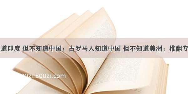 古希腊人知道印度 但不知道中国；古罗马人知道中国 但不知道美洲；推翻专制王权的英