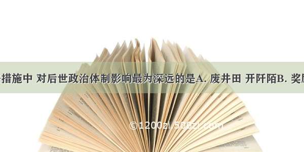 商鞅变法措施中 对后世政治体制影响最为深远的是A. 废井田 开阡陌B. 奖励耕织C. 