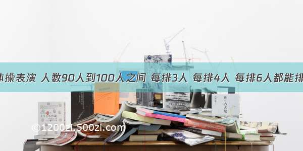 学校举办体操表演 人数90人到100人之间 每排3人 每排4人 每排6人都能排成整排 参